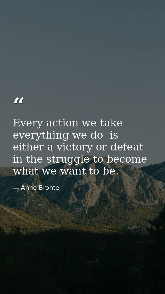Every action we take  everything we do  is either a victory or defeat in the struggle to become what we want to be. — Anne Bronte