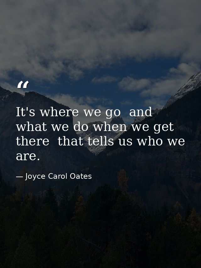 It's where we go  and what we do when we get there  that tells us who we are. — Joyce Carol Oates