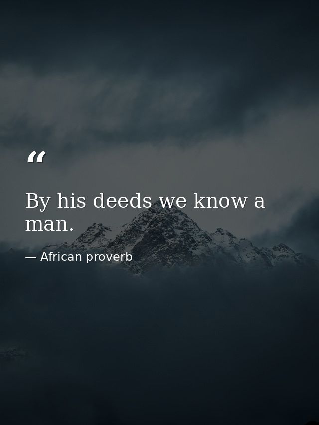 By his deeds we know a man. — African proverb