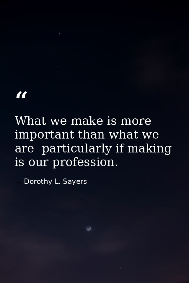 What we make is more important than what we are  particularly if making is our profession. — Dorothy L. Sayers