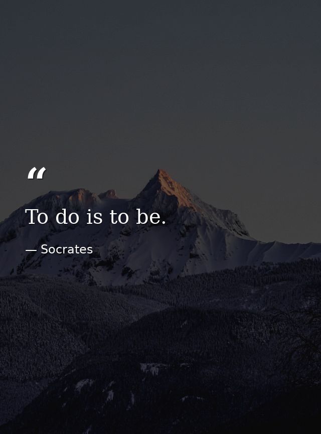 To do is to be. — Socrates