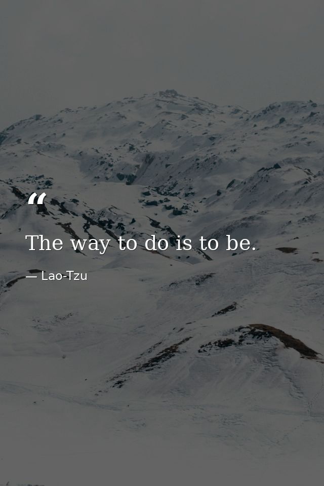 The way to do is to be. — Lao-Tzu