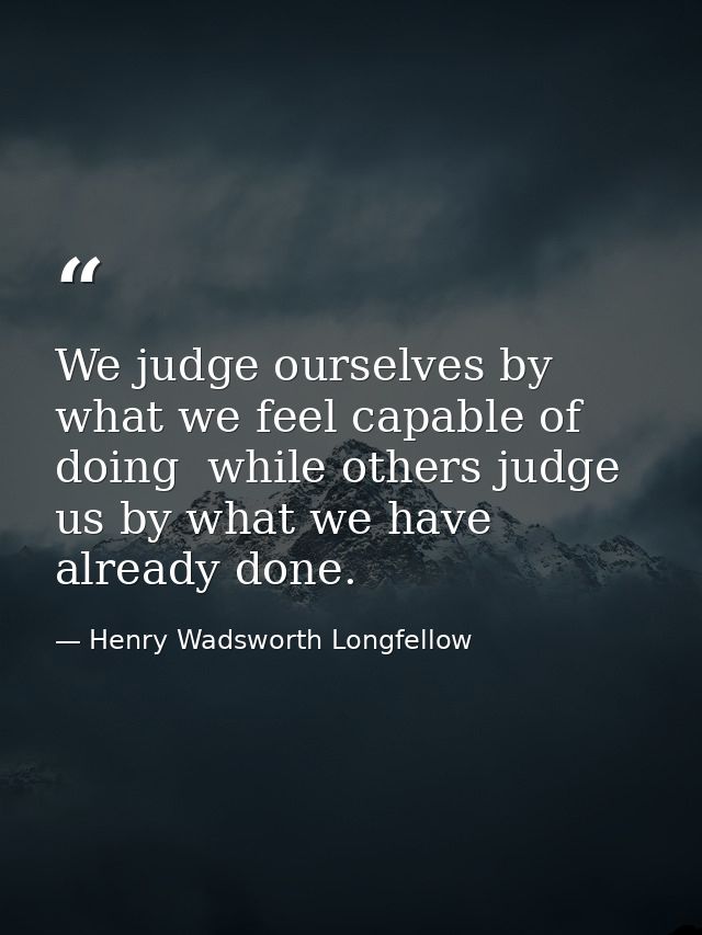 We judge ourselves by what we feel capable of doing  while others judge us by what we have already done. — Henry Wadsworth Longfellow