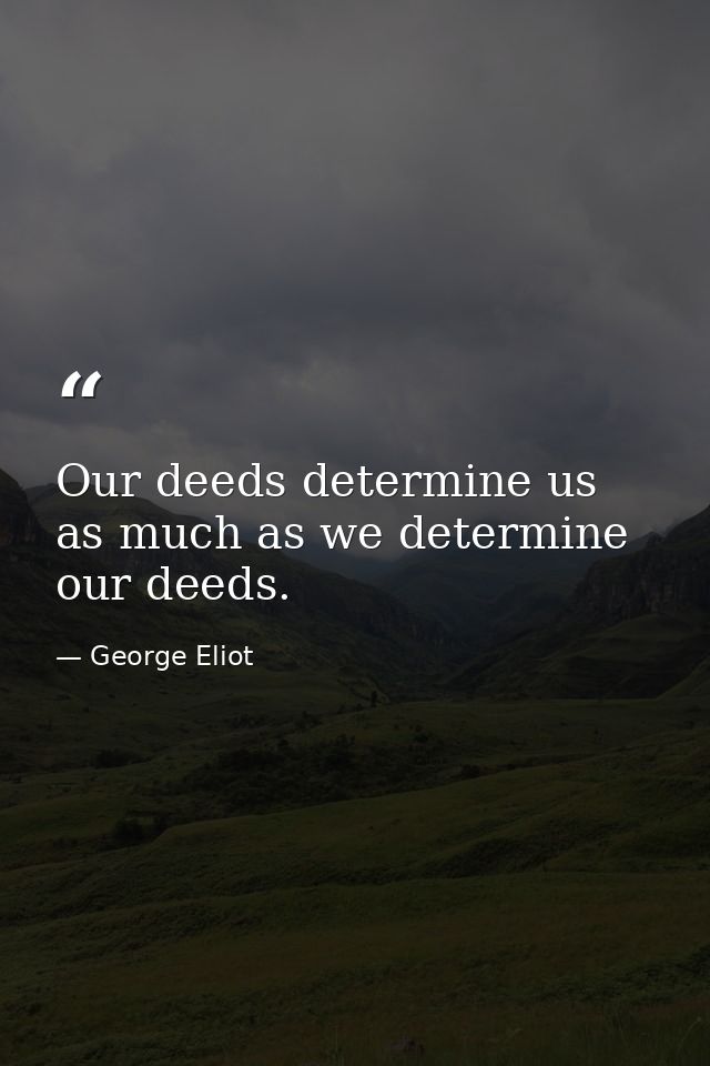 Our deeds determine us  as much as we determine our deeds. — George Eliot