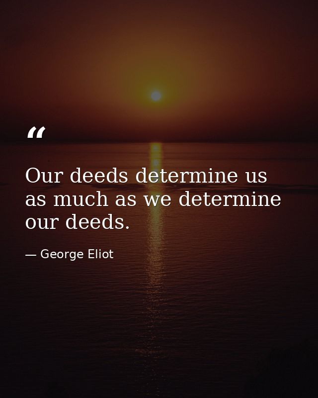 Our deeds determine us  as much as we determine our deeds. — George Eliot