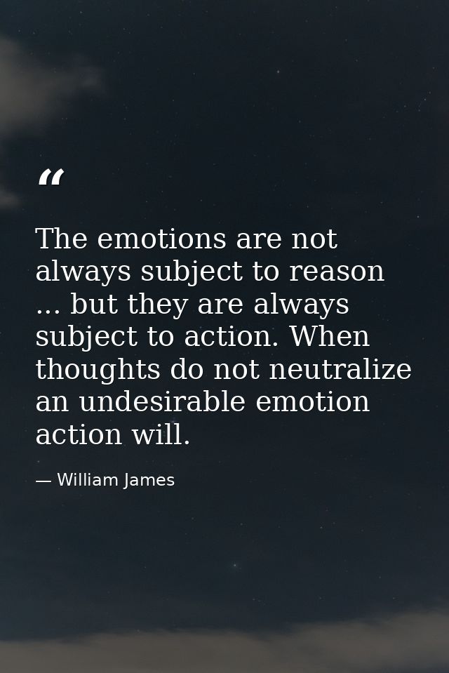 The emotions are not always subject to reason ... but they are always subject to action. When thoughts do not neutralize — William James