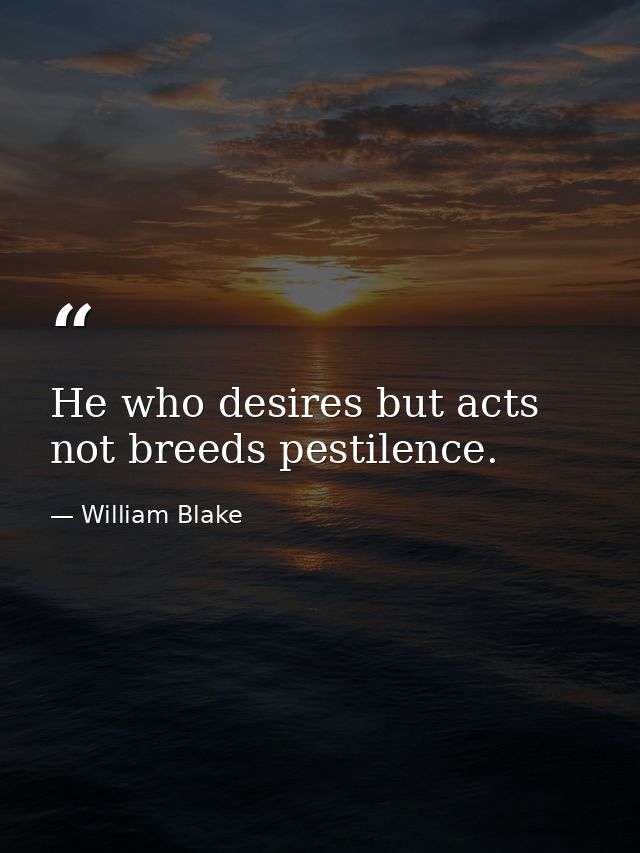 He who desires but acts not breeds pestilence. — William Blake