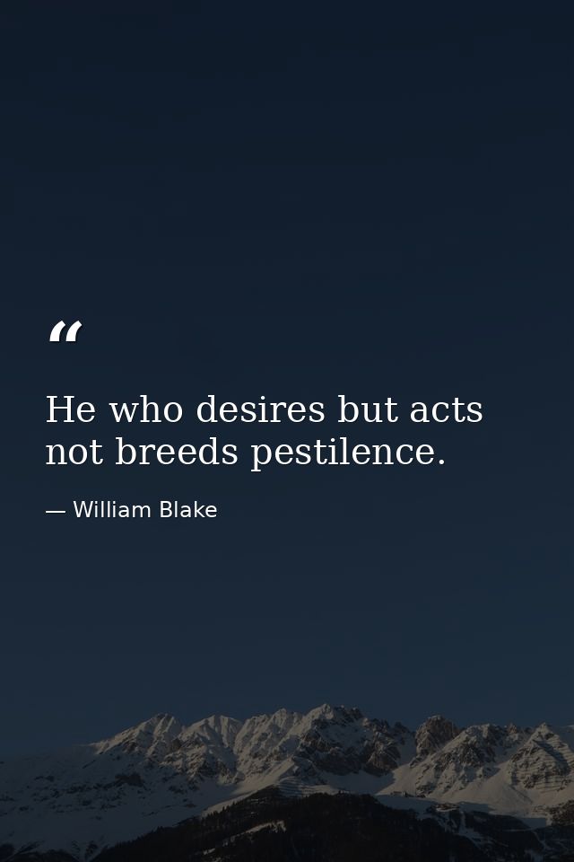 He who desires but acts not breeds pestilence. — William Blake