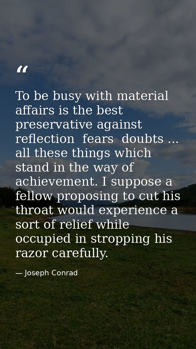 To be busy with material affairs is the best preservative against reflection  fears  doubts ... all these things which s — Joseph Conrad