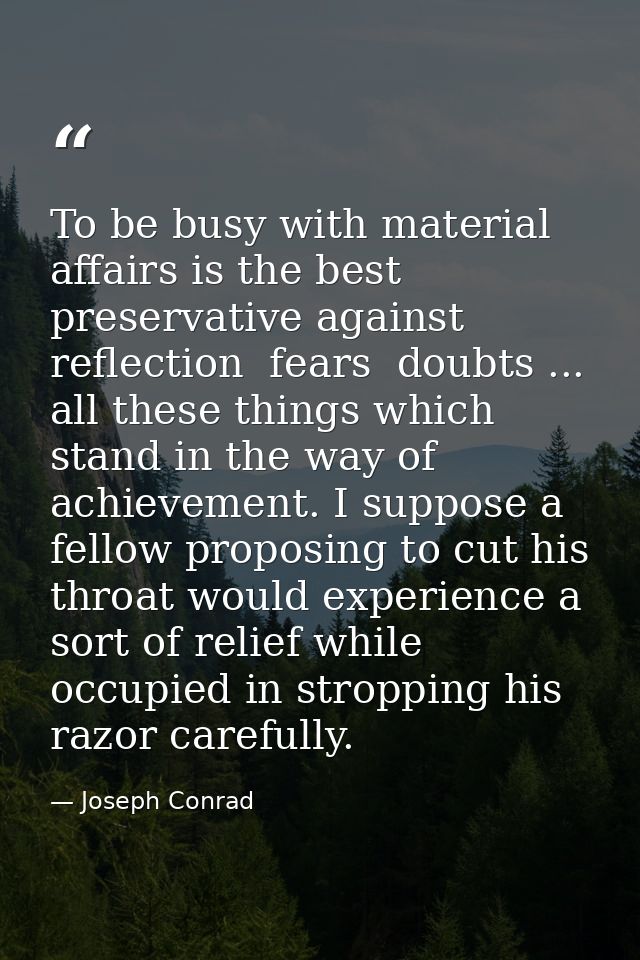 To be busy with material affairs is the best preservative against reflection  fears  doubts ... all these things which s — Joseph Conrad