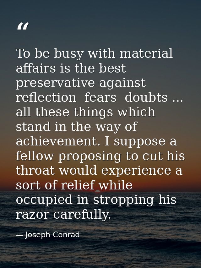 To be busy with material affairs is the best preservative against reflection  fears  doubts ... all these things which s — Joseph Conrad