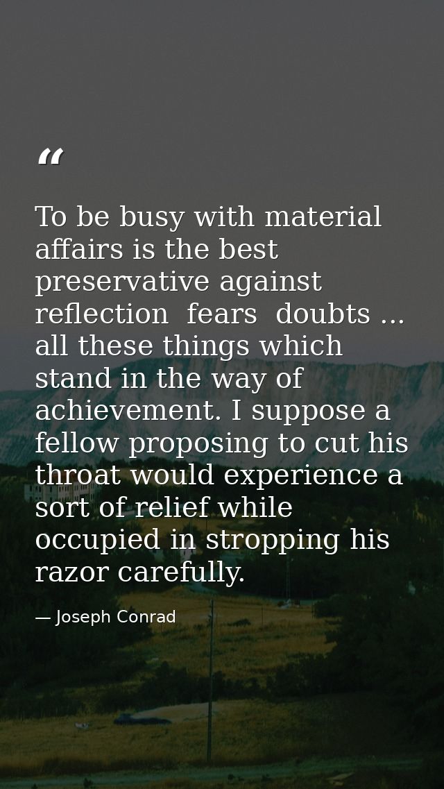 To be busy with material affairs is the best preservative against reflection  fears  doubts ... all these things which s — Joseph Conrad