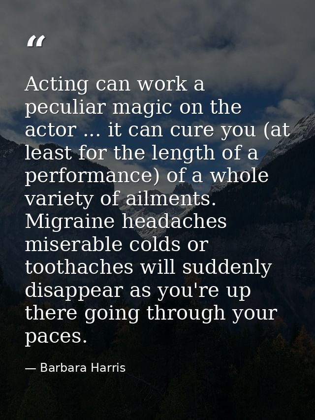 Acting can work a peculiar magic on the actor ... it can cure you (at least for the length of a performance) of a whole  — Barbara Harris