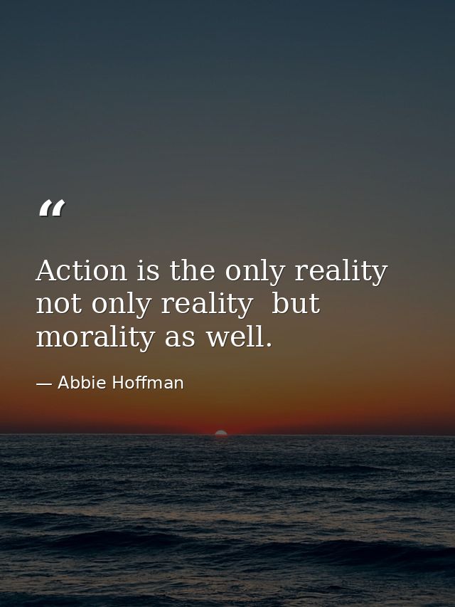 Action is the only reality  not only reality  but morality as well. — Abbie Hoffman