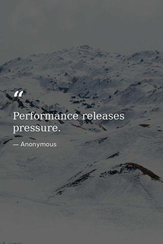 Performance releases pressure. — Anonymous