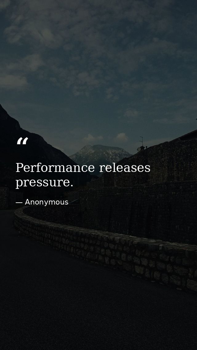 Performance releases pressure. — Anonymous