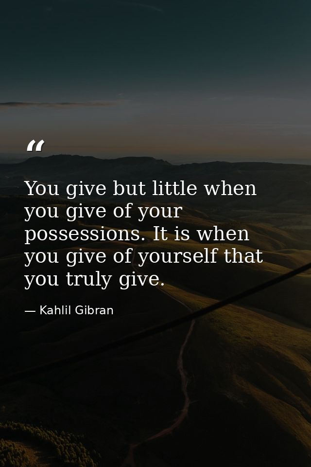 You give but little when you give of your possessions. It is when you give of yourself that you truly give. — Kahlil Gibran