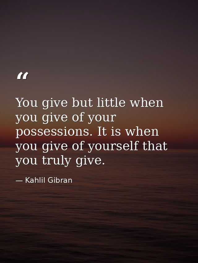 You give but little when you give of your possessions. It is when you give of yourself that you truly give. — Kahlil Gibran