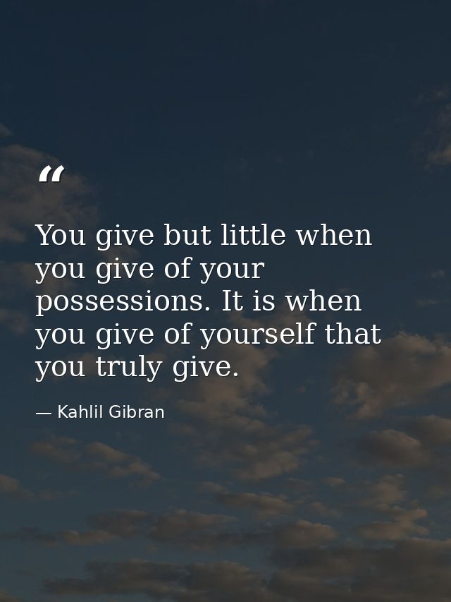 You give but little when you give of your possessions. It is when you give of yourself that you truly give. — Kahlil Gibran