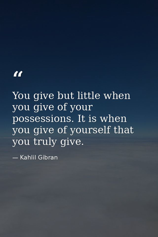 You give but little when you give of your possessions. It is when you give of yourself that you truly give. — Kahlil Gibran
