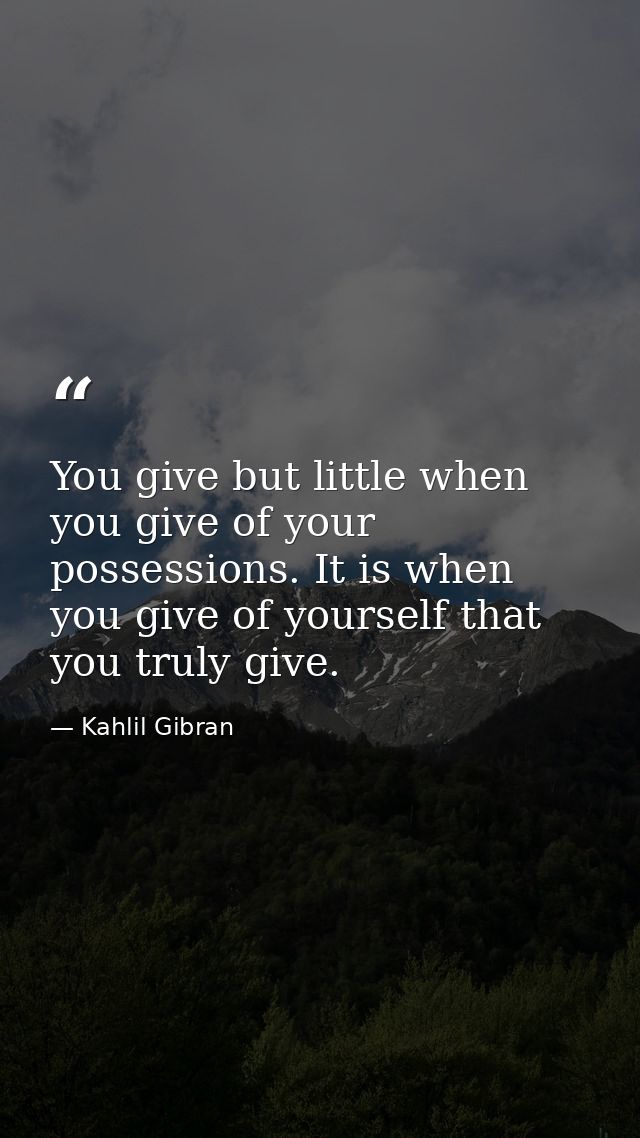 You give but little when you give of your possessions. It is when you give of yourself that you truly give. — Kahlil Gibran