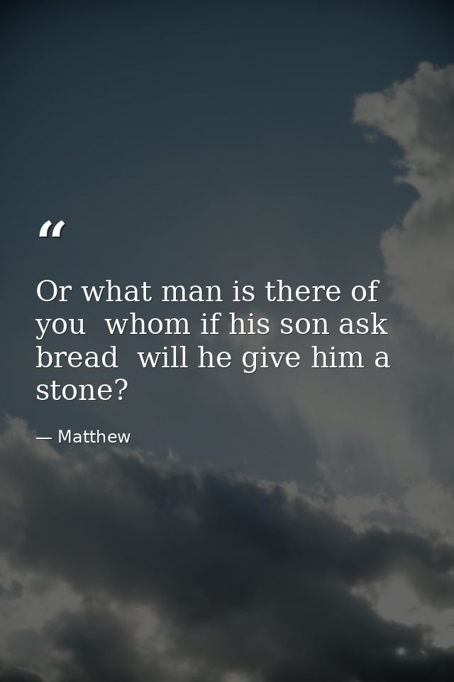 Or what man is there of you  whom if his son ask bread  will he give him a stone? — Matthew