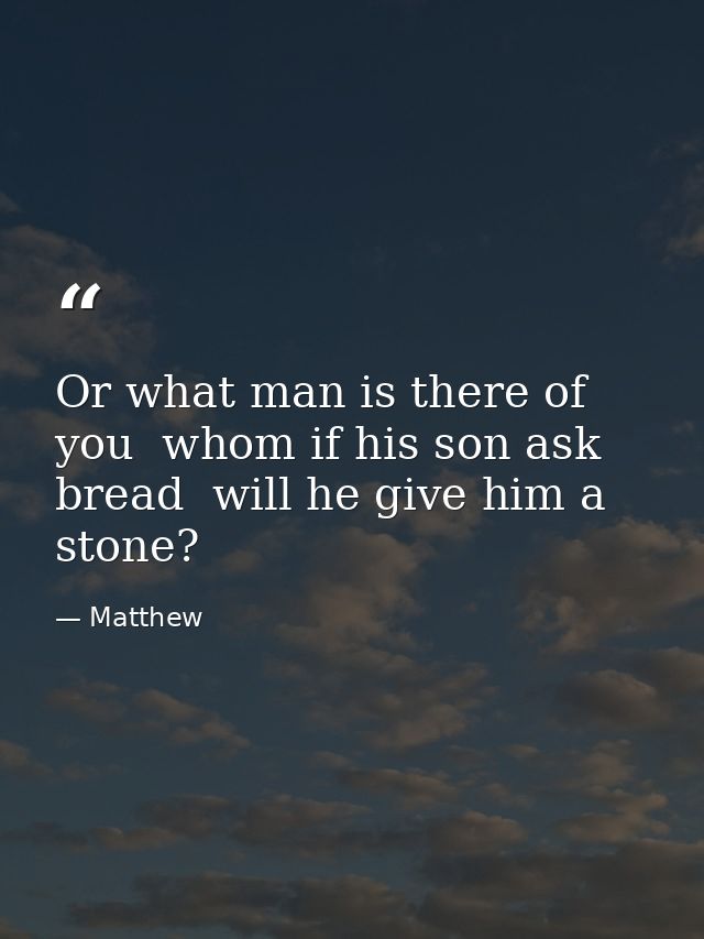 Or what man is there of you  whom if his son ask bread  will he give him a stone? — Matthew