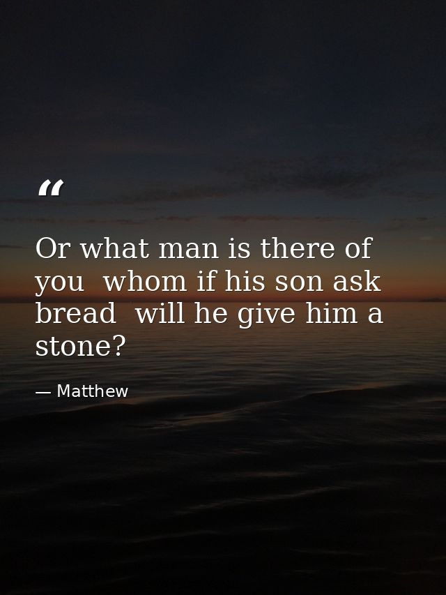 Or what man is there of you  whom if his son ask bread  will he give him a stone? — Matthew