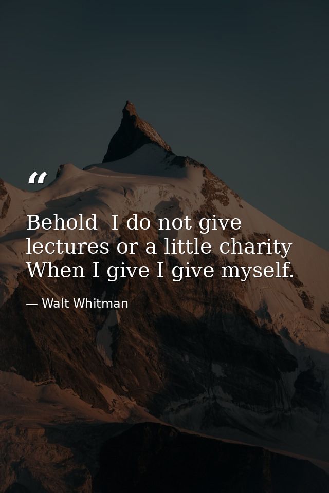 Behold  I do not give lectures or a little charity  When I give I give myself. — Walt Whitman