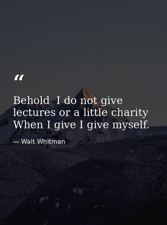 Behold  I do not give lectures or a little charity  When I give I give myself. — Walt Whitman