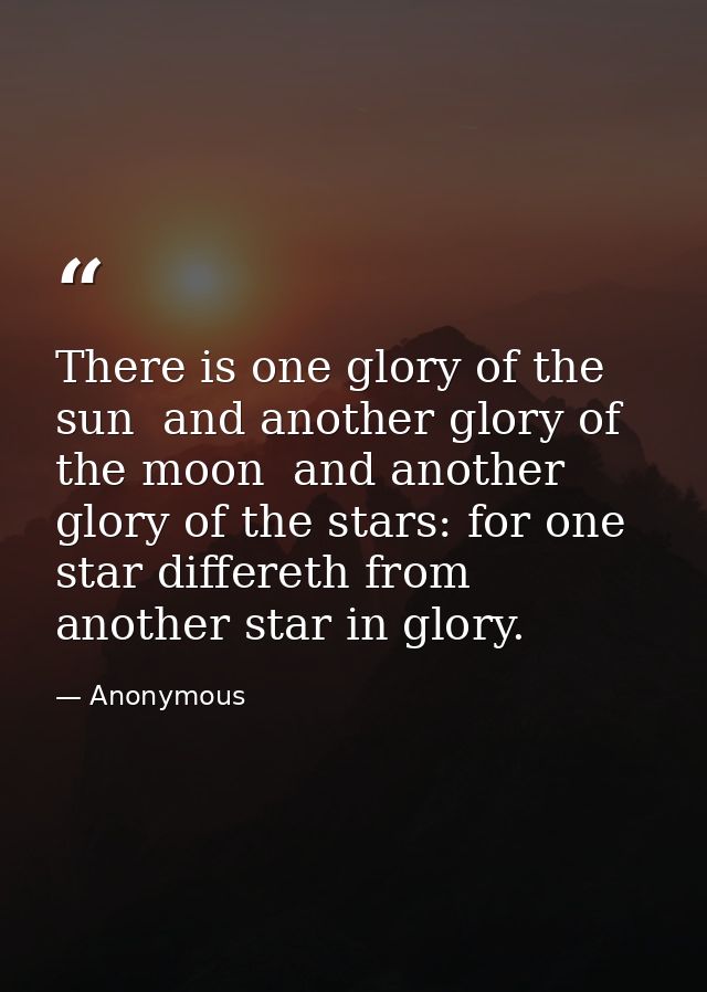 There is one glory of the sun  and another glory of the moon  and another glory of the stars: for one star differeth fro — Anonymous