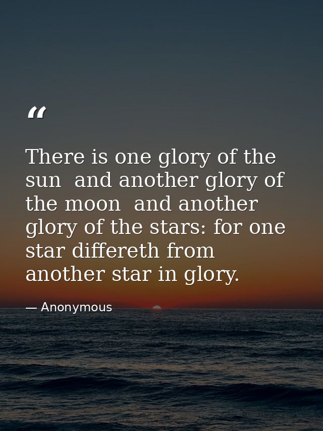 There is one glory of the sun  and another glory of the moon  and another glory of the stars: for one star differeth fro — Anonymous