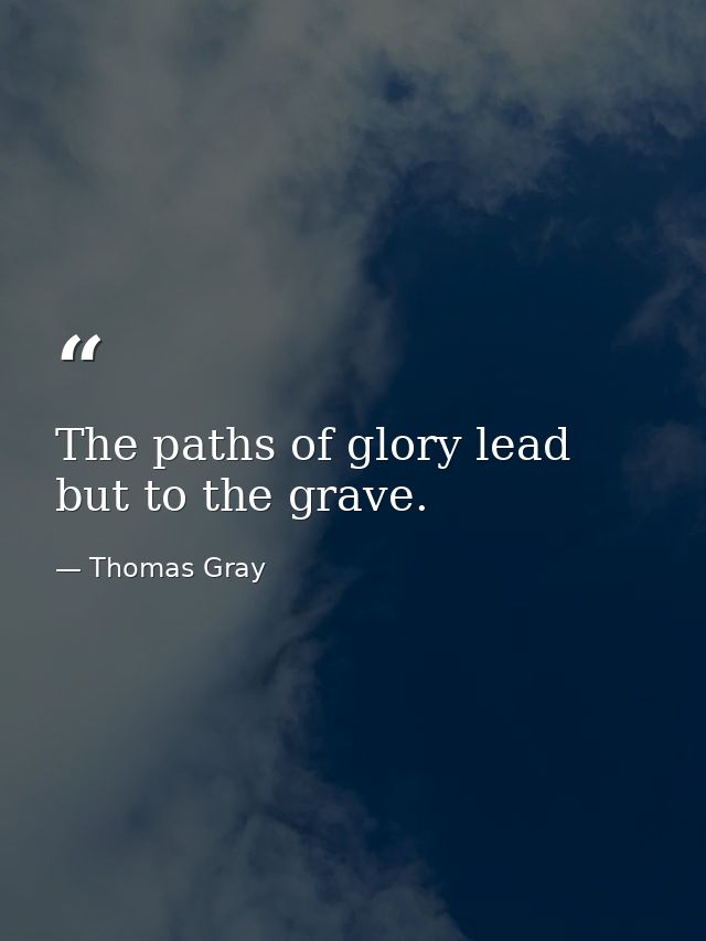 The paths of glory lead but to the grave. — Thomas Gray