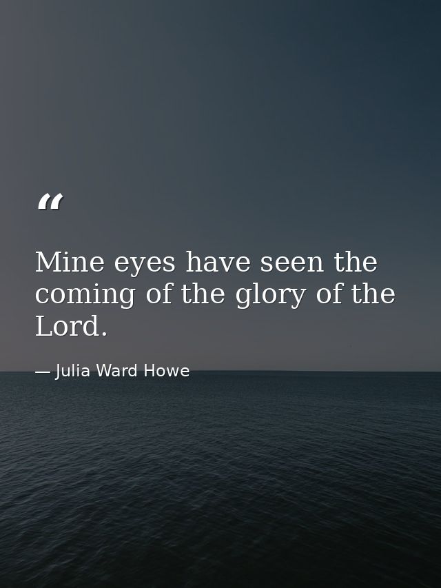 Mine eyes have seen the coming of the glory of the Lord. — Julia Ward Howe