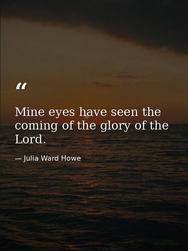 Mine eyes have seen the coming of the glory of the Lord. — Julia Ward Howe