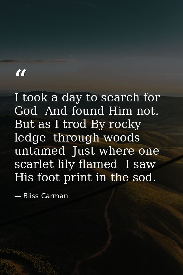 I took a day to search for God  And found Him not. But as I trod By rocky ledge  through woods untamed  Just where one s — Bliss Carman