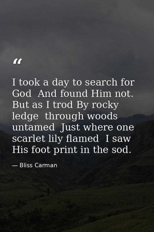 I took a day to search for God  And found Him not. But as I trod By rocky ledge  through woods untamed  Just where one s — Bliss Carman