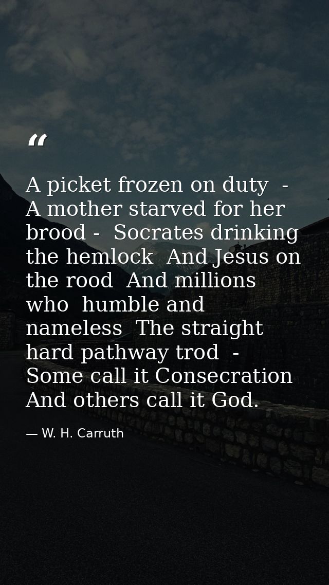 A picket frozen on duty  -  A mother starved for her brood -  Socrates drinking the hemlock  And Jesus on the rood  And  — W. H. Carruth