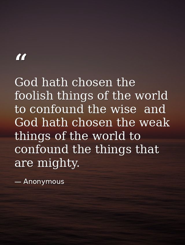 God hath chosen the foolish things of the world to confound the wise  and God hath chosen the weak things of the world t — Anonymous