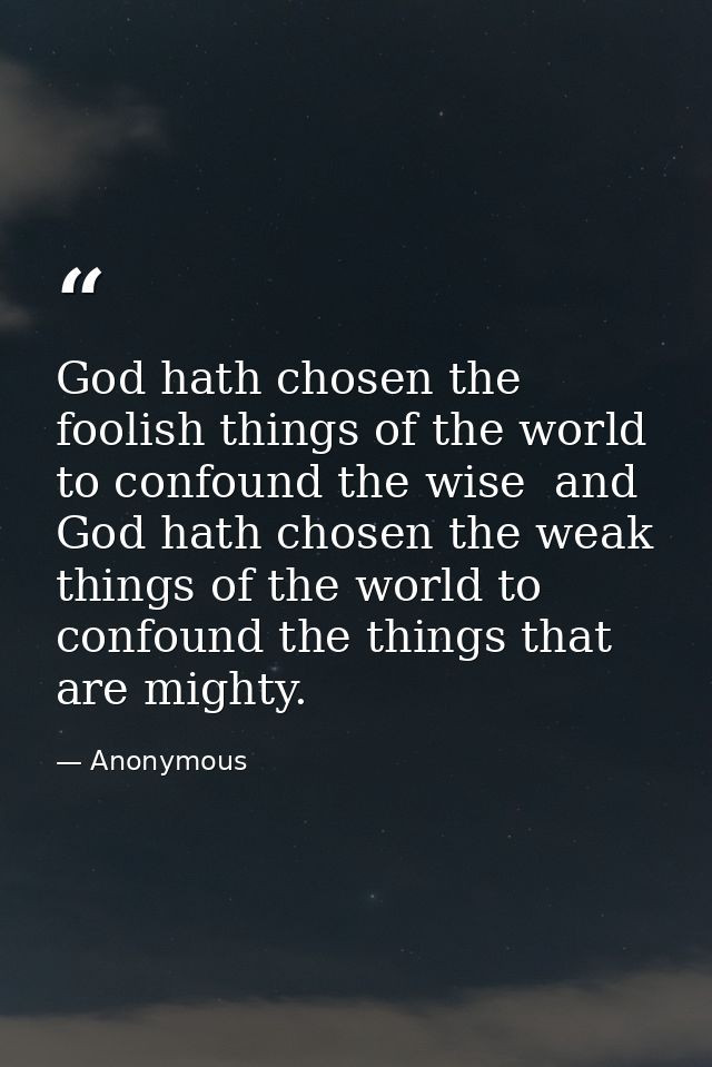 God hath chosen the foolish things of the world to confound the wise  and God hath chosen the weak things of the world t — Anonymous