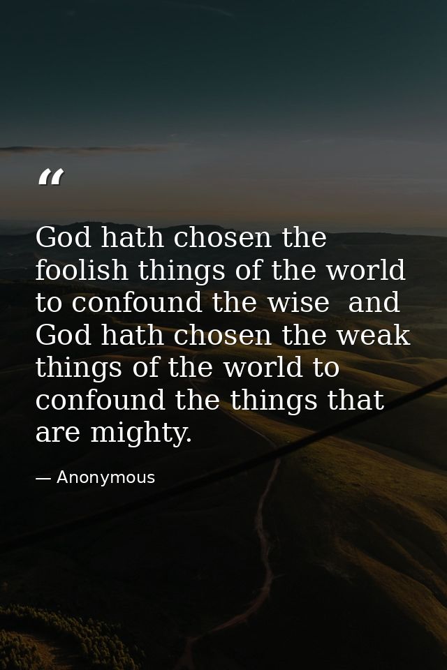 God hath chosen the foolish things of the world to confound the wise  and God hath chosen the weak things of the world t — Anonymous