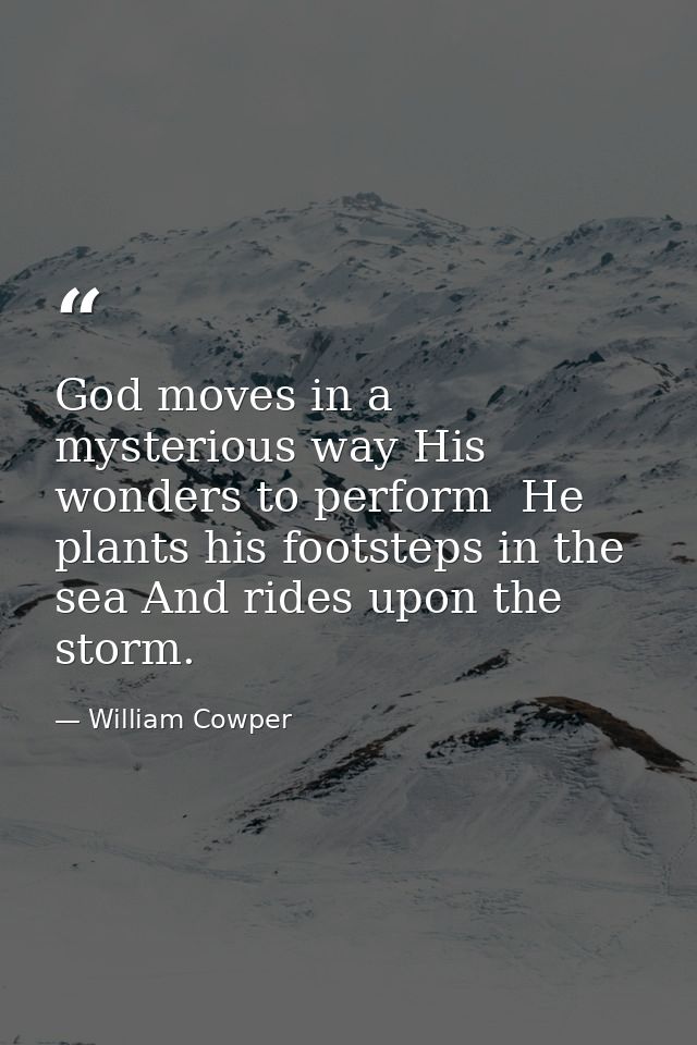 God moves in a mysterious way His wonders to perform  He plants his footsteps in the sea And rides upon the storm. — William Cowper