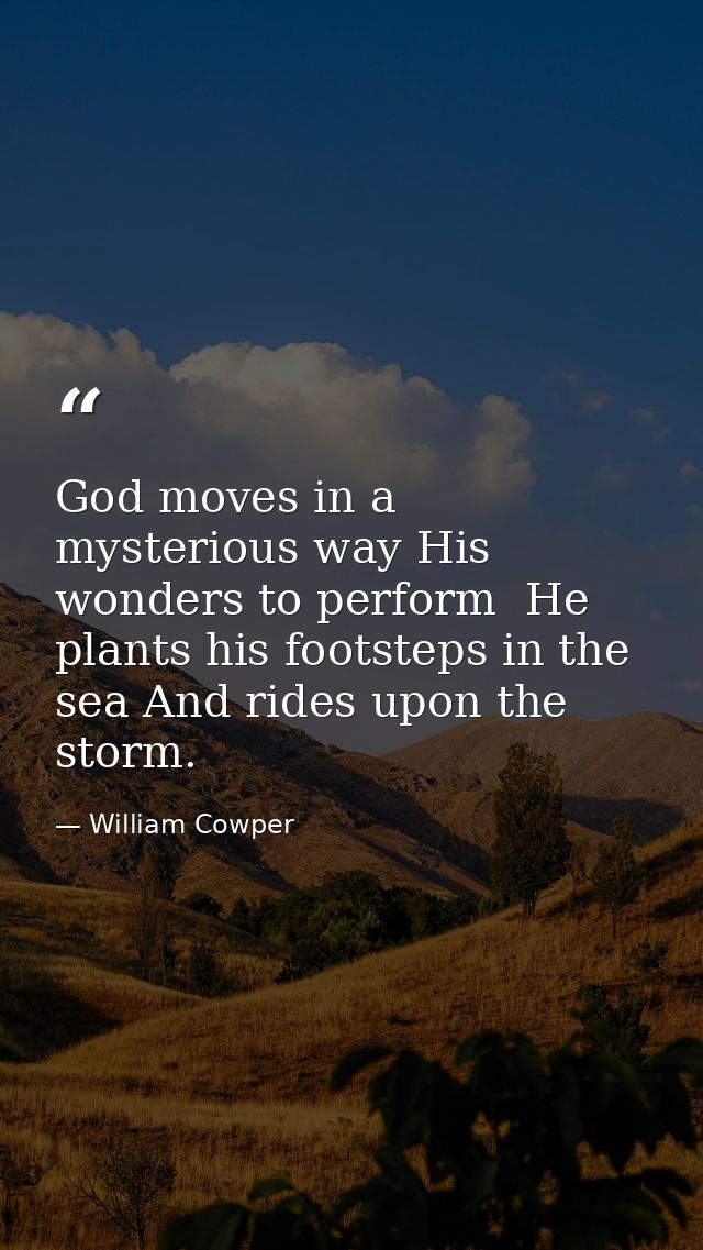 God moves in a mysterious way His wonders to perform  He plants his footsteps in the sea And rides upon the storm. — William Cowper