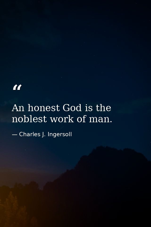 An honest God is the noblest work of man. — Charles J. Ingersoll