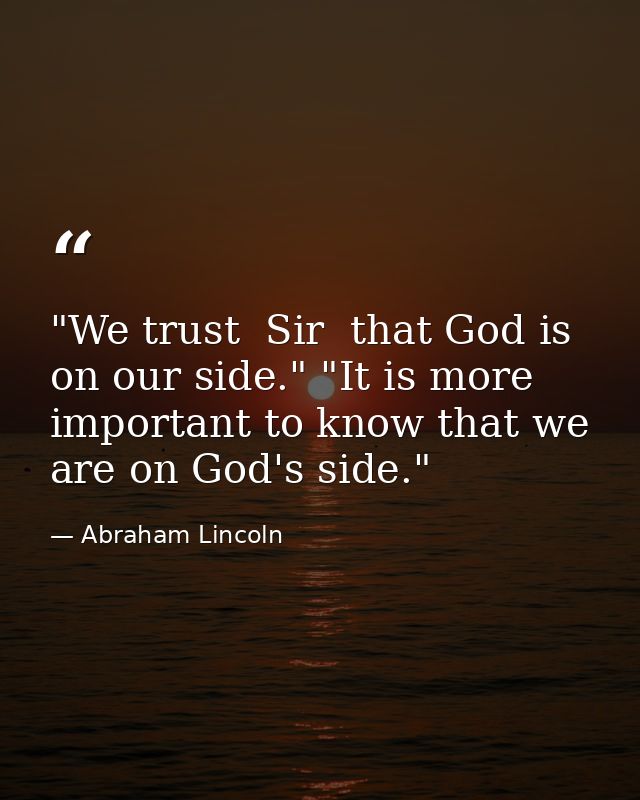 "We trust  Sir  that God is on our side." "It is more important to know that we are on God's side." — Abraham Lincoln