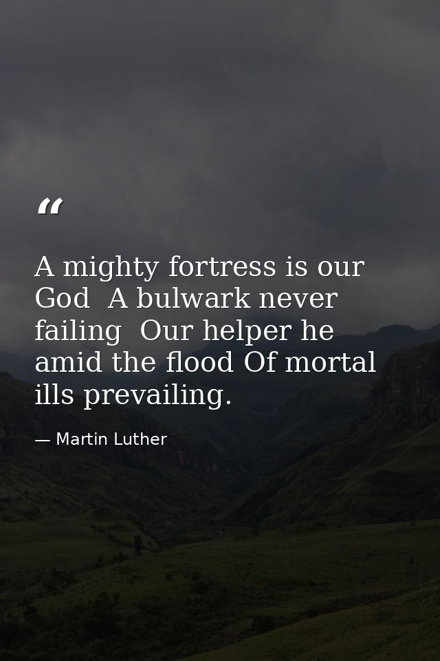 A mighty fortress is our God  A bulwark never failing  Our helper he amid the flood Of mortal ills prevailing. — Martin Luther