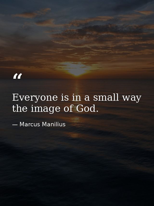 Everyone is in a small way the image of God. — Marcus Manilius