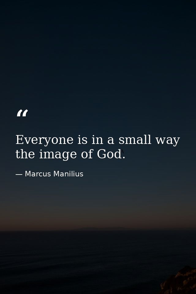 Everyone is in a small way the image of God. — Marcus Manilius