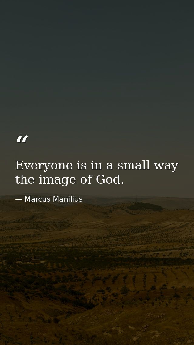 Everyone is in a small way the image of God. — Marcus Manilius