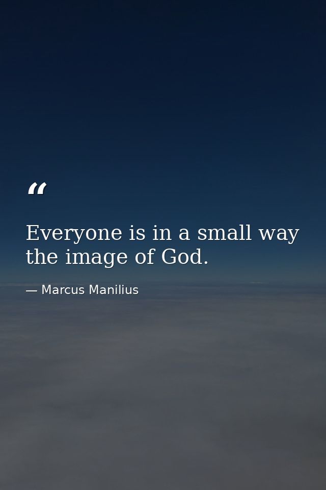 Everyone is in a small way the image of God. — Marcus Manilius